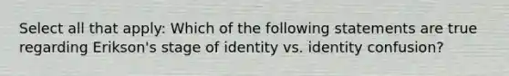 Select all that apply: Which of the following statements are true regarding Erikson's stage of identity vs. identity confusion?