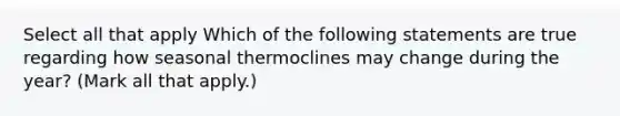 Select all that apply Which of the following statements are true regarding how seasonal thermoclines may change during the year? (Mark all that apply.)