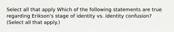 Select all that apply Which of the following statements are true regarding Erikson's stage of identity vs. identity confusion? (Select all that apply.)