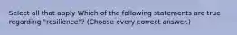 Select all that apply Which of the following statements are true regarding "resilience"? (Choose every correct answer.)
