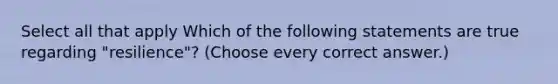 Select all that apply Which of the following statements are true regarding "resilience"? (Choose every correct answer.)