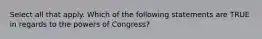 Select all that apply. Which of the following statements are TRUE in regards to the powers of Congress?