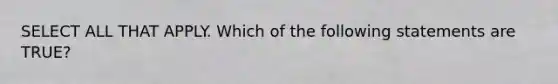 SELECT ALL THAT APPLY. Which of the following statements are TRUE?