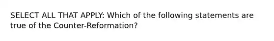 SELECT ALL THAT APPLY: Which of the following statements are true of the Counter-Reformation?