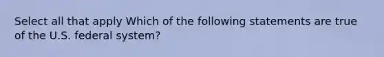 Select all that apply Which of the following statements are true of the U.S. federal system?