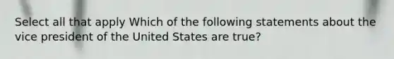 Select all that apply Which of the following statements about the vice president of the United States are true?