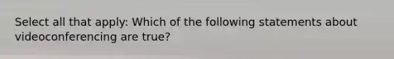 Select all that apply: Which of the following statements about videoconferencing are true?