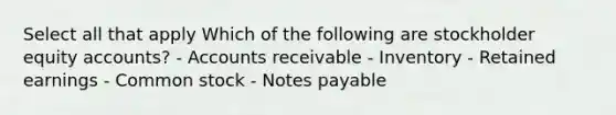 Select all that apply Which of the following are stockholder equity accounts? - Accounts receivable - Inventory - Retained earnings - Common stock - Notes payable