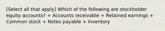 [Select all that apply] Which of the following are stockholder equity accounts? + Accounts receivable + Retained earnings + Common stock + Notes payable + Inventory