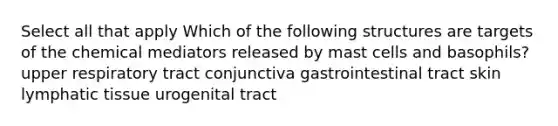 Select all that apply Which of the following structures are targets of the chemical mediators released by mast cells and basophils? upper respiratory tract conjunctiva gastrointestinal tract skin lymphatic tissue urogenital tract