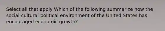 Select all that apply Which of the following summarize how the social-cultural-political environment of the United States has encouraged economic growth?