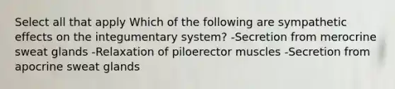 Select all that apply Which of the following are sympathetic effects on the integumentary system? -Secretion from merocrine sweat glands -Relaxation of piloerector muscles -Secretion from apocrine sweat glands