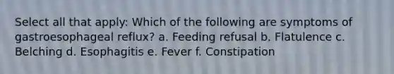 Select all that apply: Which of the following are symptoms of gastroesophageal reflux? a. Feeding refusal b. Flatulence c. Belching d. Esophagitis e. Fever f. Constipation