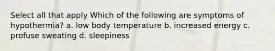 Select all that apply Which of the following are symptoms of hypothermia? a. low body temperature b. increased energy c. profuse sweating d. sleepiness