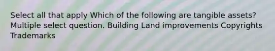 Select all that apply Which of the following are tangible assets? Multiple select question. Building Land improvements Copyrights Trademarks