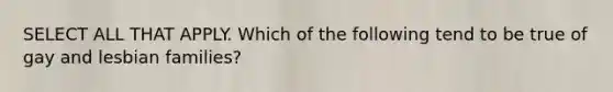 SELECT ALL THAT APPLY. Which of the following tend to be true of gay and lesbian families?