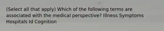 (Select all that apply) Which of the following terms are associated with the medical perspective? Illness Symptoms Hospitals Id Cognition