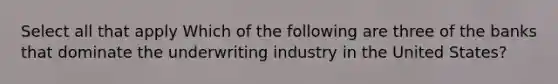 Select all that apply Which of the following are three of the banks that dominate the underwriting industry in the United States?