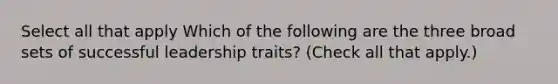 Select all that apply Which of the following are the three broad sets of successful leadership traits? (Check all that apply.)