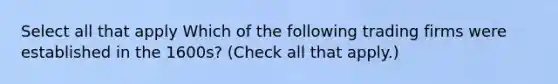 Select all that apply Which of the following trading firms were established in the 1600s? (Check all that apply.)