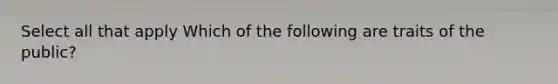 Select all that apply Which of the following are traits of the public?