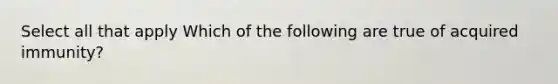 Select all that apply Which of the following are true of acquired immunity?