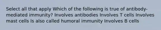 Select all that apply Which of the following is true of antibody-mediated immunity? Involves antibodies Involves T cells Involves mast cells Is also called humoral immunity Involves B cells