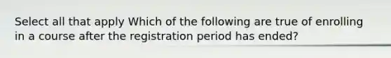 Select all that apply Which of the following are true of enrolling in a course after the registration period has ended?