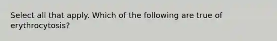 Select all that apply. Which of the following are true of erythrocytosis?