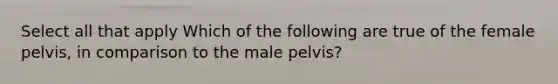 Select all that apply Which of the following are true of the female pelvis, in comparison to the male pelvis?