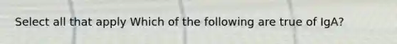 Select all that apply Which of the following are true of IgA?
