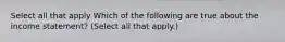 Select all that apply Which of the following are true about the income statement? (Select all that apply.)