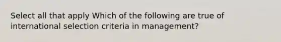 Select all that apply Which of the following are true of international selection criteria in management?