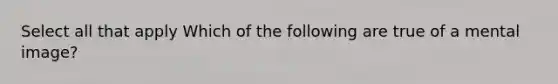 Select all that apply Which of the following are true of a mental image?