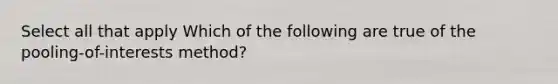 Select all that apply Which of the following are true of the pooling-of-interests method?