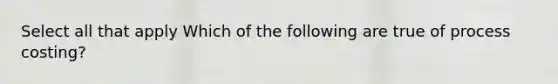 Select all that apply Which of the following are true of process costing?