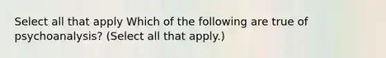 Select all that apply Which of the following are true of psychoanalysis? (Select all that apply.)