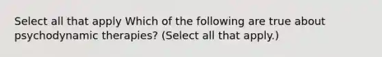 Select all that apply Which of the following are true about psychodynamic therapies? (Select all that apply.)