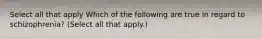 Select all that apply Which of the following are true in regard to schizophrenia? (Select all that apply.)