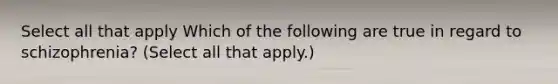 Select all that apply Which of the following are true in regard to schizophrenia? (Select all that apply.)