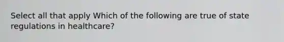Select all that apply Which of the following are true of state regulations in healthcare?