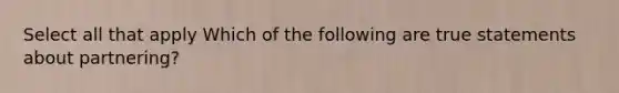 Select all that apply Which of the following are true statements about partnering?