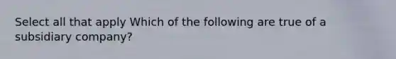 Select all that apply Which of the following are true of a subsidiary company?