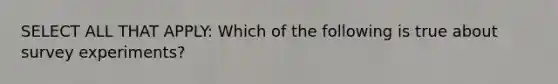 SELECT ALL THAT APPLY: Which of the following is true about survey experiments?