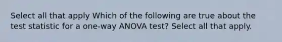 Select all that apply Which of the following are true about the test statistic for a one-way ANOVA test? Select all that apply.