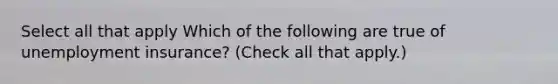 Select all that apply Which of the following are true of unemployment insurance? (Check all that apply.)