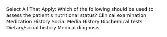 Select All That Apply: Which of the following should be used to assess the patient's nutritional status? Clinical examination Medication History Social Media History Biochemical tests Dietary/social history Medical diagnosis