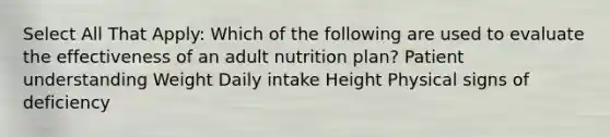 Select All That Apply: Which of the following are used to evaluate the effectiveness of an adult nutrition plan? Patient understanding Weight Daily intake Height Physical signs of deficiency