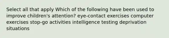 Select all that apply Which of the following have been used to improve children's attention? eye-contact exercises computer exercises stop-go activities intelligence testing deprivation situations