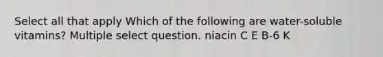 Select all that apply Which of the following are water-soluble vitamins? Multiple select question. niacin C E B-6 K